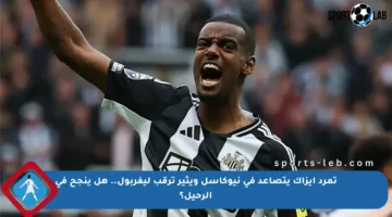 تمرد إيزاك يتصاعد في نيوكاسل ويثير ترقب ليفربول.. هل ينجح في الرحيل؟